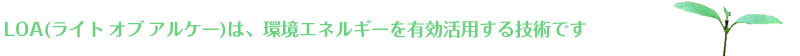 LOA(ライト　オブ　アルケー)は、環境エネルギーを有効活用する技術です